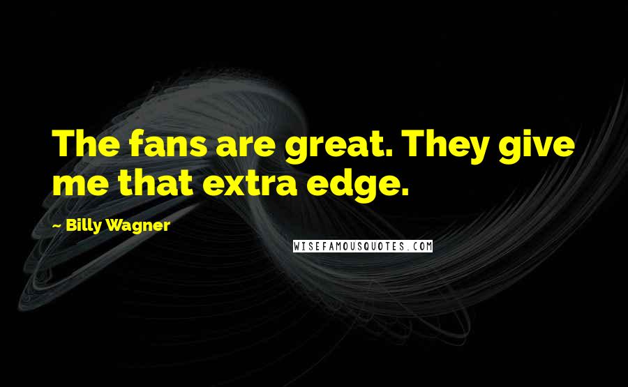 Billy Wagner Quotes: The fans are great. They give me that extra edge.