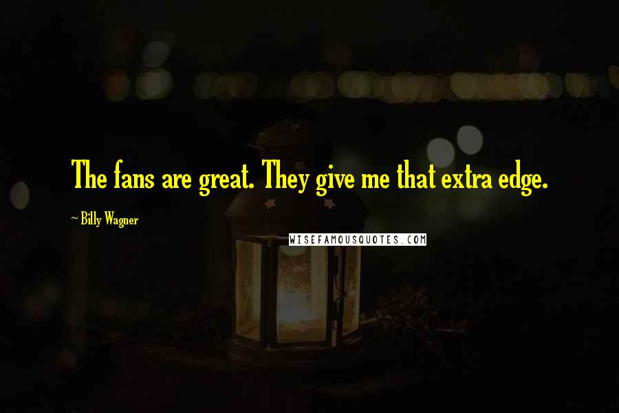 Billy Wagner Quotes: The fans are great. They give me that extra edge.