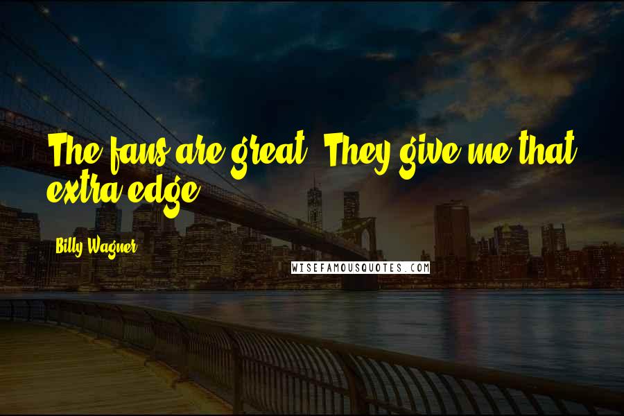 Billy Wagner Quotes: The fans are great. They give me that extra edge.