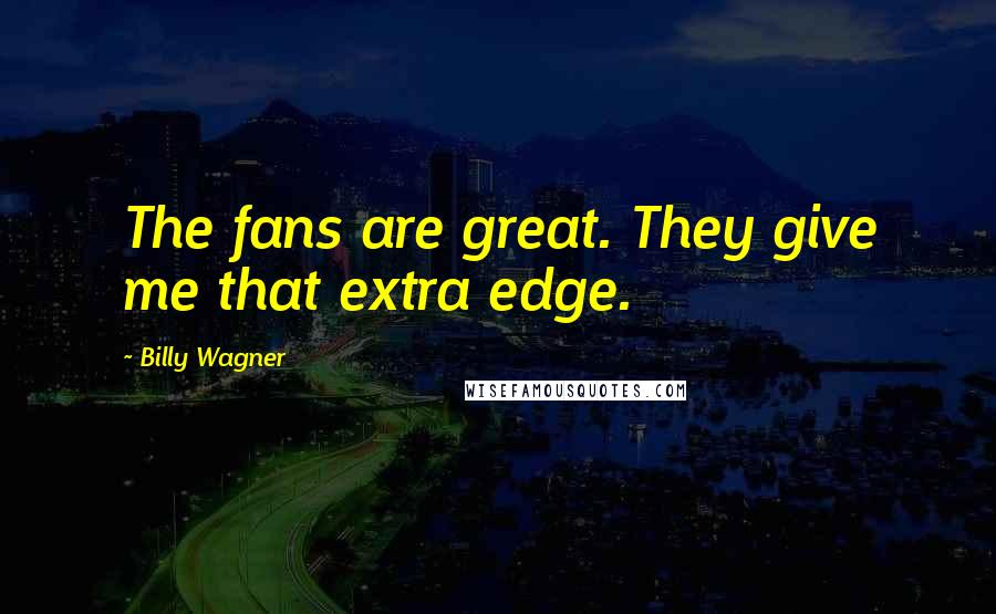 Billy Wagner Quotes: The fans are great. They give me that extra edge.