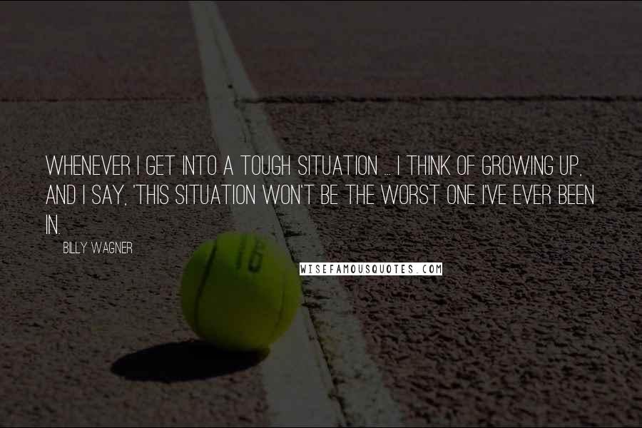 Billy Wagner Quotes: Whenever I get into a tough situation ... I think of growing up, and I say, 'This situation won't be the worst one I've ever been in.