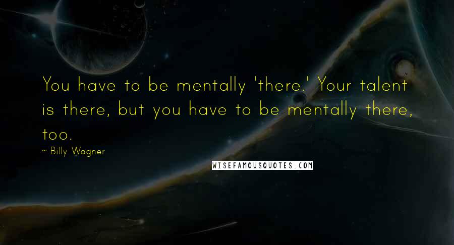 Billy Wagner Quotes: You have to be mentally 'there.' Your talent is there, but you have to be mentally there, too.