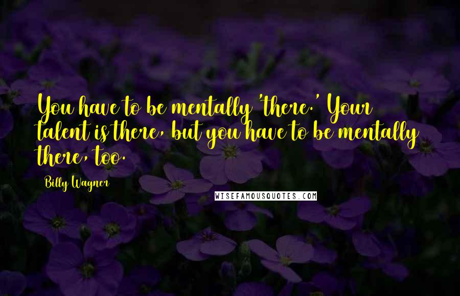 Billy Wagner Quotes: You have to be mentally 'there.' Your talent is there, but you have to be mentally there, too.