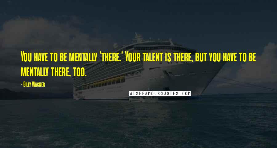 Billy Wagner Quotes: You have to be mentally 'there.' Your talent is there, but you have to be mentally there, too.