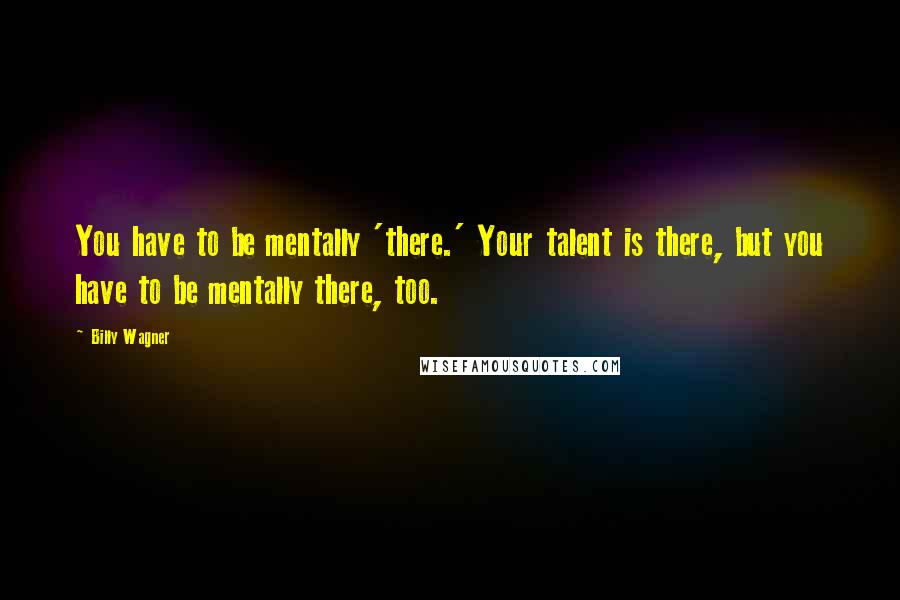 Billy Wagner Quotes: You have to be mentally 'there.' Your talent is there, but you have to be mentally there, too.