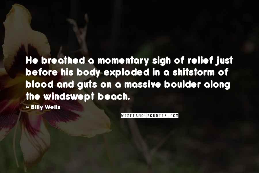 Billy Wells Quotes: He breathed a momentary sigh of relief just before his body exploded in a shitstorm of blood and guts on a massive boulder along the windswept beach.