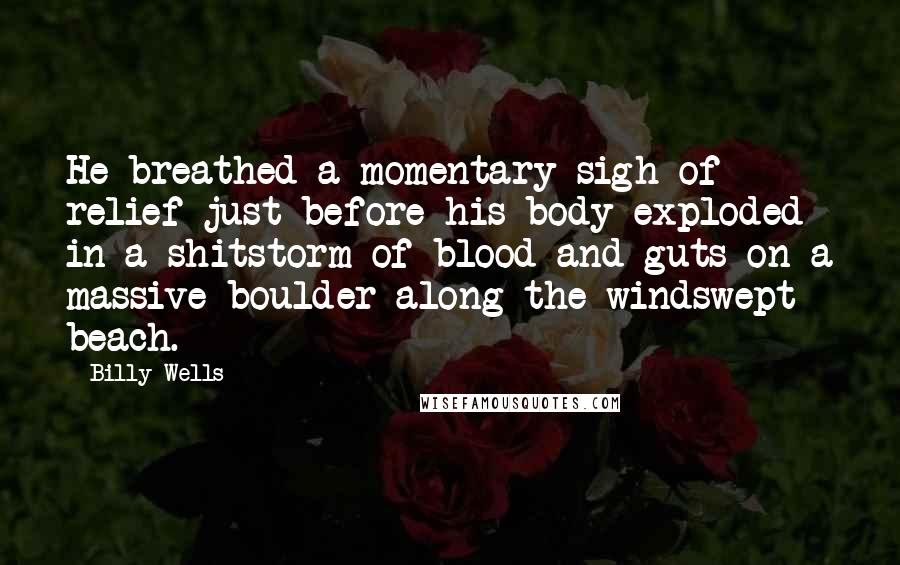 Billy Wells Quotes: He breathed a momentary sigh of relief just before his body exploded in a shitstorm of blood and guts on a massive boulder along the windswept beach.