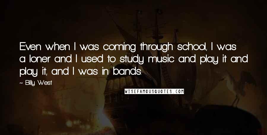 Billy West Quotes: Even when I was coming through school, I was a loner and I used to study music and play it and play it, and I was in bands.