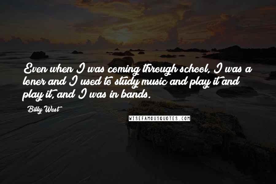 Billy West Quotes: Even when I was coming through school, I was a loner and I used to study music and play it and play it, and I was in bands.