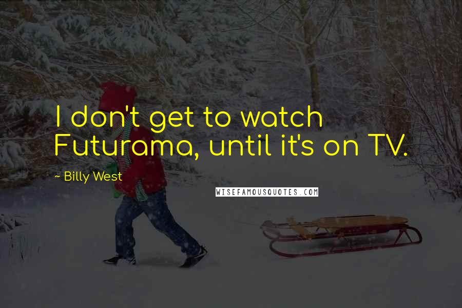 Billy West Quotes: I don't get to watch Futurama, until it's on TV.