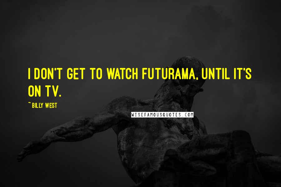 Billy West Quotes: I don't get to watch Futurama, until it's on TV.