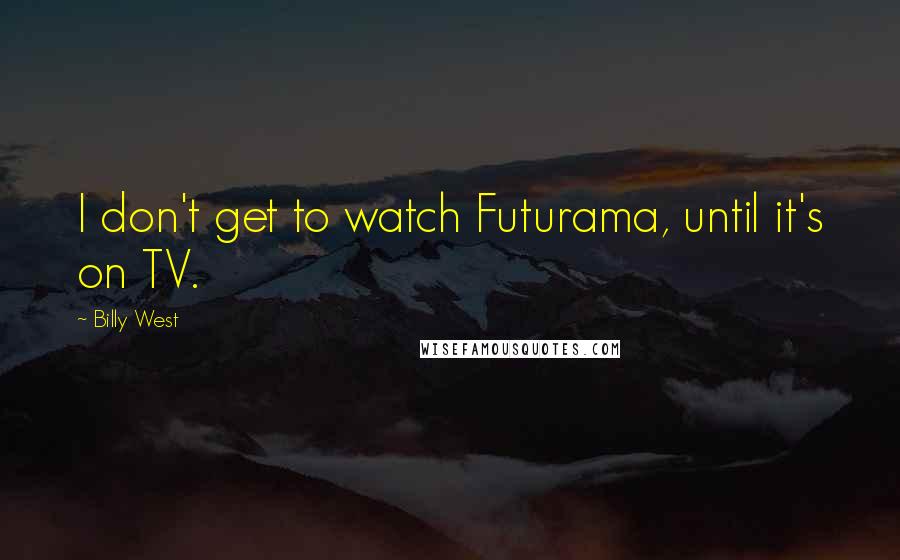 Billy West Quotes: I don't get to watch Futurama, until it's on TV.