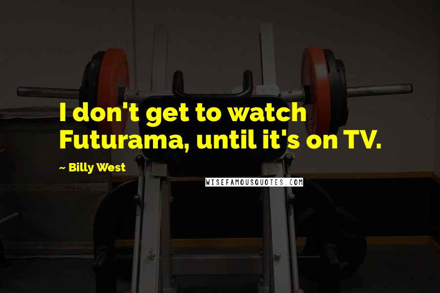 Billy West Quotes: I don't get to watch Futurama, until it's on TV.