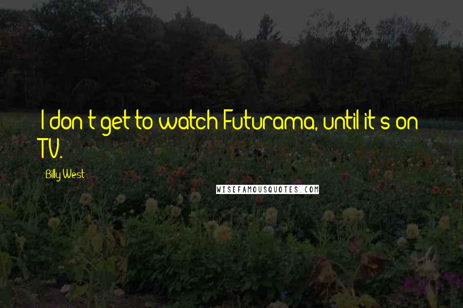 Billy West Quotes: I don't get to watch Futurama, until it's on TV.