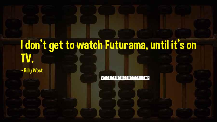 Billy West Quotes: I don't get to watch Futurama, until it's on TV.