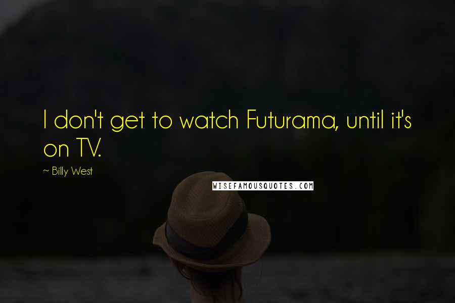 Billy West Quotes: I don't get to watch Futurama, until it's on TV.