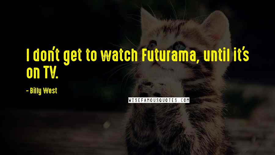 Billy West Quotes: I don't get to watch Futurama, until it's on TV.