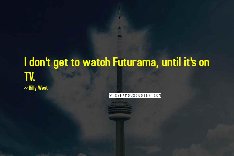 Billy West Quotes: I don't get to watch Futurama, until it's on TV.