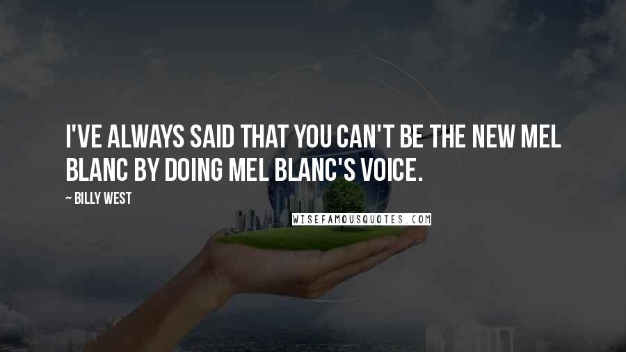 Billy West Quotes: I've always said that you can't be the new Mel Blanc by doing Mel Blanc's voice.