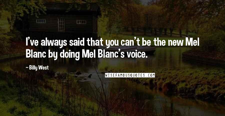Billy West Quotes: I've always said that you can't be the new Mel Blanc by doing Mel Blanc's voice.