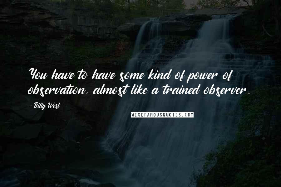 Billy West Quotes: You have to have some kind of power of observation, almost like a trained observer.