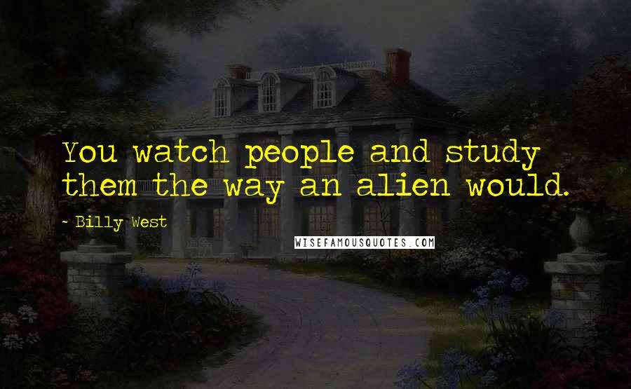 Billy West Quotes: You watch people and study them the way an alien would.