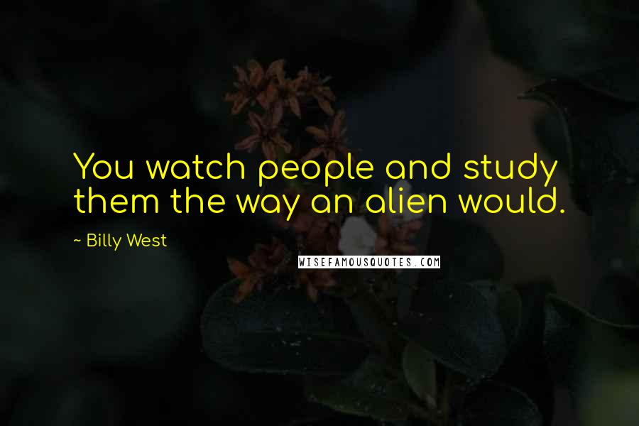 Billy West Quotes: You watch people and study them the way an alien would.