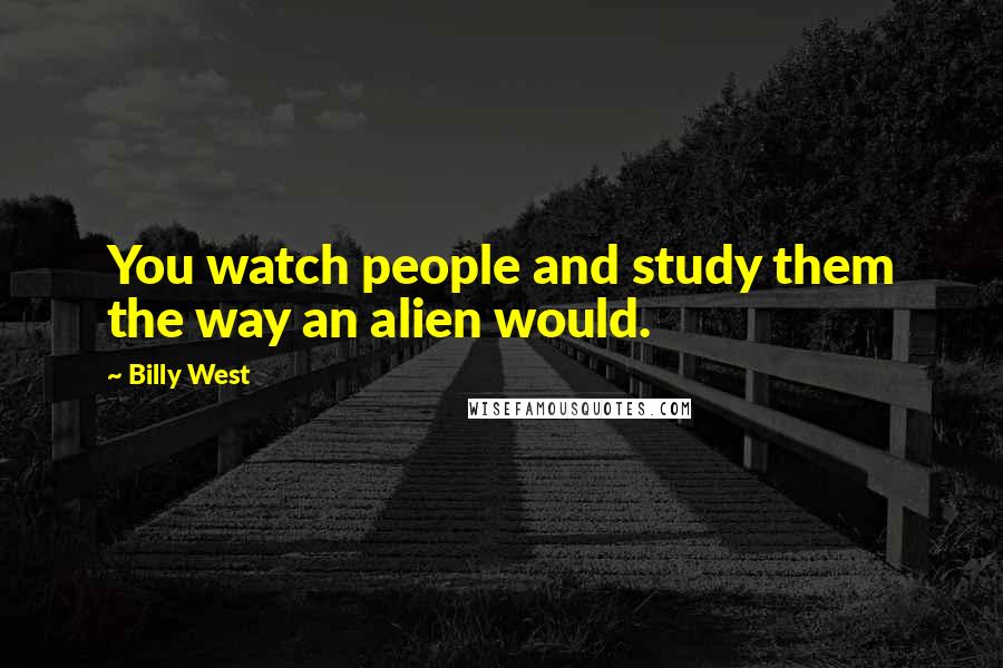 Billy West Quotes: You watch people and study them the way an alien would.