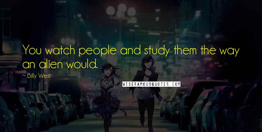 Billy West Quotes: You watch people and study them the way an alien would.