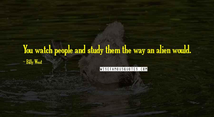 Billy West Quotes: You watch people and study them the way an alien would.