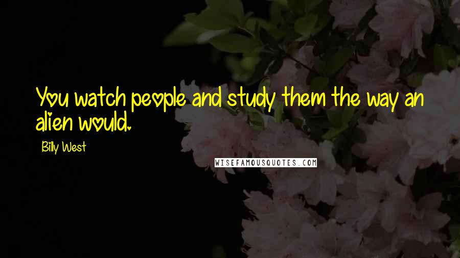 Billy West Quotes: You watch people and study them the way an alien would.