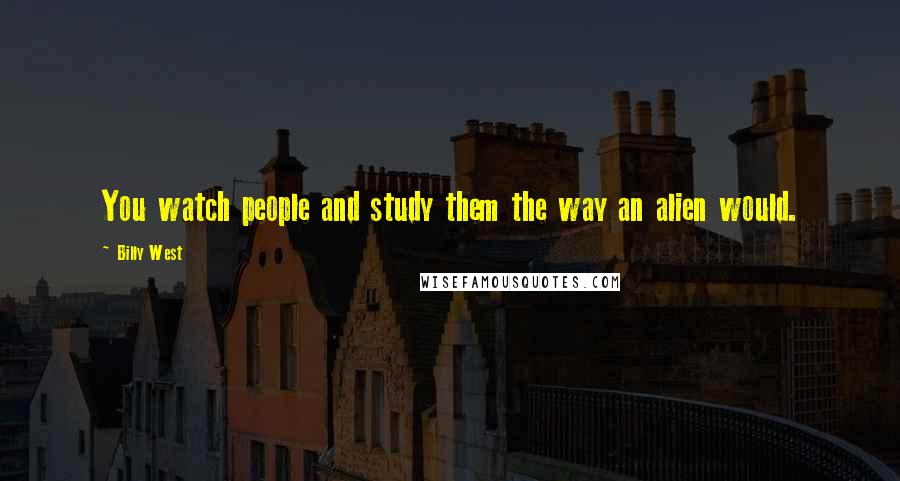 Billy West Quotes: You watch people and study them the way an alien would.