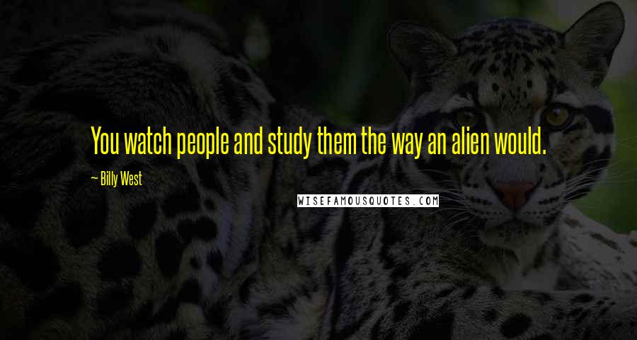 Billy West Quotes: You watch people and study them the way an alien would.