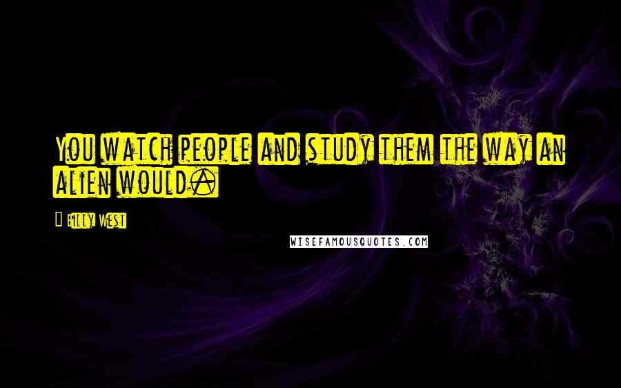 Billy West Quotes: You watch people and study them the way an alien would.