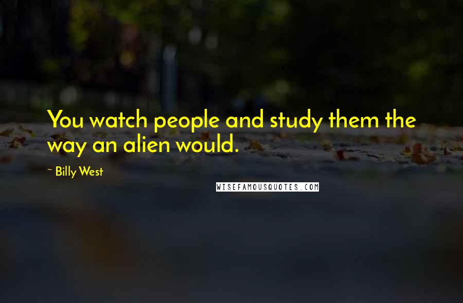 Billy West Quotes: You watch people and study them the way an alien would.