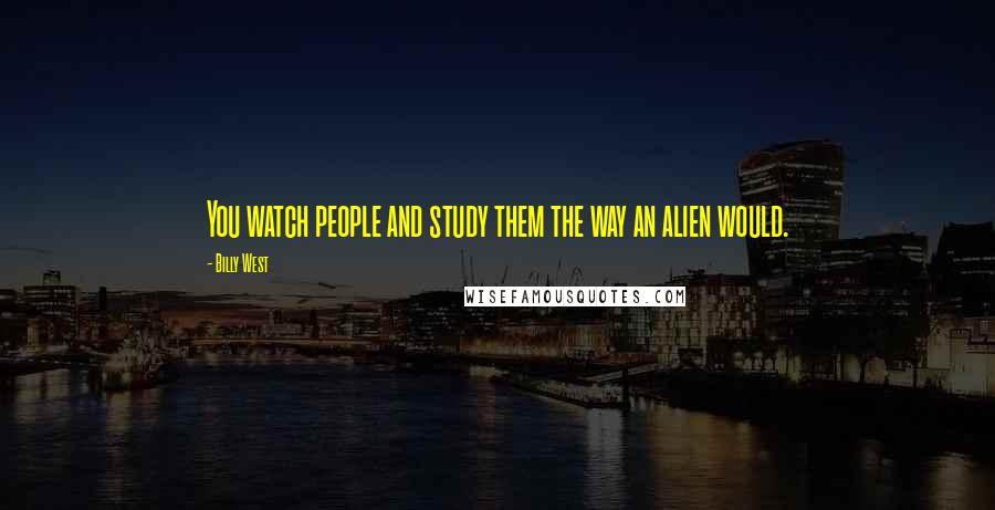 Billy West Quotes: You watch people and study them the way an alien would.