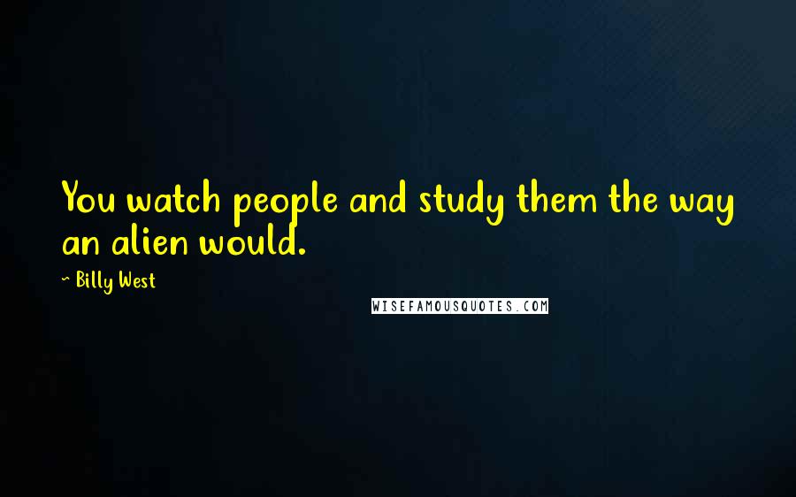 Billy West Quotes: You watch people and study them the way an alien would.