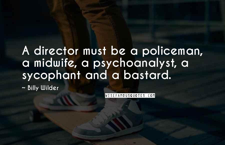Billy Wilder Quotes: A director must be a policeman, a midwife, a psychoanalyst, a sycophant and a bastard.
