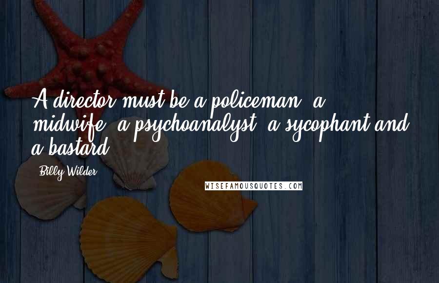 Billy Wilder Quotes: A director must be a policeman, a midwife, a psychoanalyst, a sycophant and a bastard.