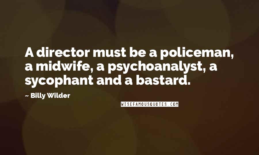 Billy Wilder Quotes: A director must be a policeman, a midwife, a psychoanalyst, a sycophant and a bastard.