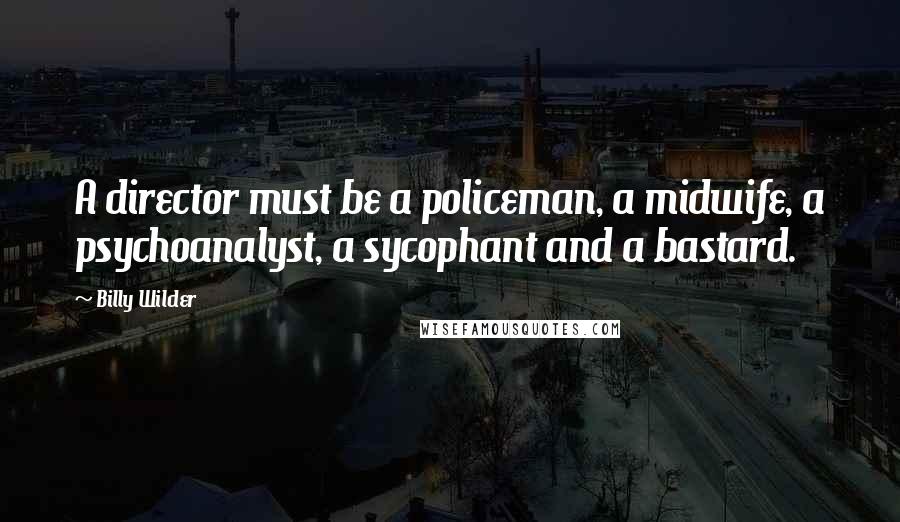 Billy Wilder Quotes: A director must be a policeman, a midwife, a psychoanalyst, a sycophant and a bastard.