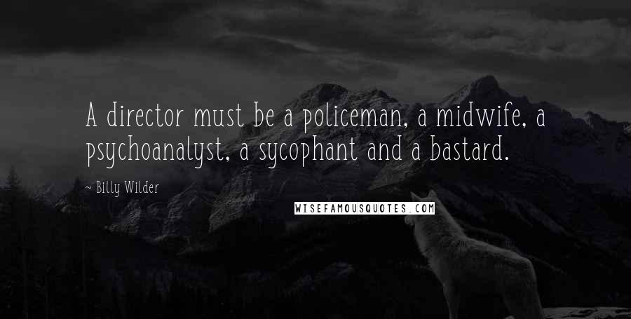 Billy Wilder Quotes: A director must be a policeman, a midwife, a psychoanalyst, a sycophant and a bastard.