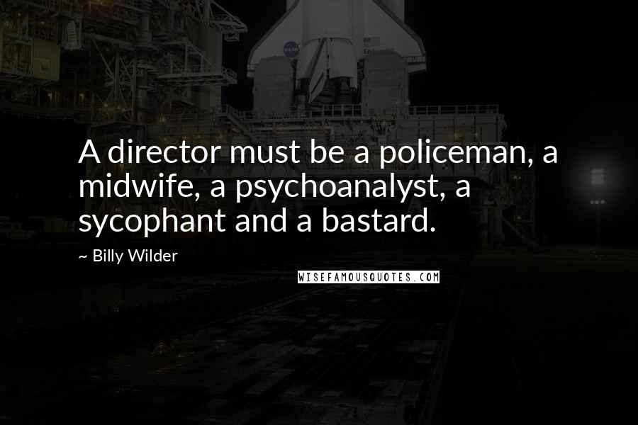 Billy Wilder Quotes: A director must be a policeman, a midwife, a psychoanalyst, a sycophant and a bastard.
