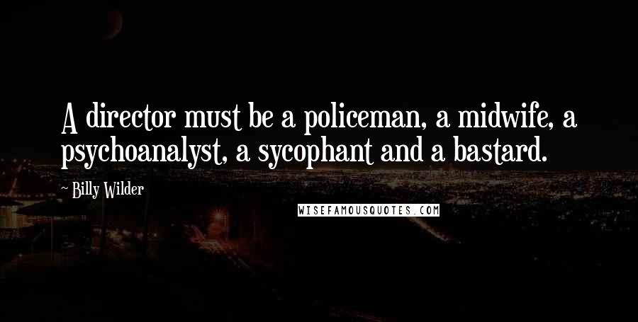 Billy Wilder Quotes: A director must be a policeman, a midwife, a psychoanalyst, a sycophant and a bastard.