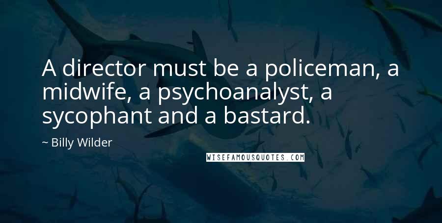 Billy Wilder Quotes: A director must be a policeman, a midwife, a psychoanalyst, a sycophant and a bastard.