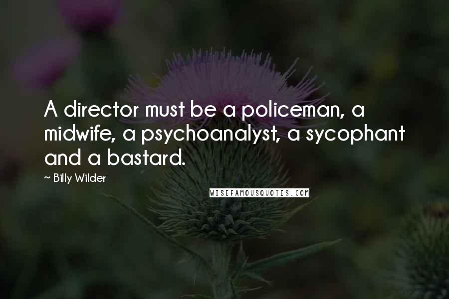 Billy Wilder Quotes: A director must be a policeman, a midwife, a psychoanalyst, a sycophant and a bastard.