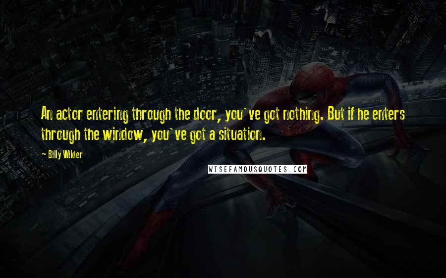 Billy Wilder Quotes: An actor entering through the door, you've got nothing. But if he enters through the window, you've got a situation.