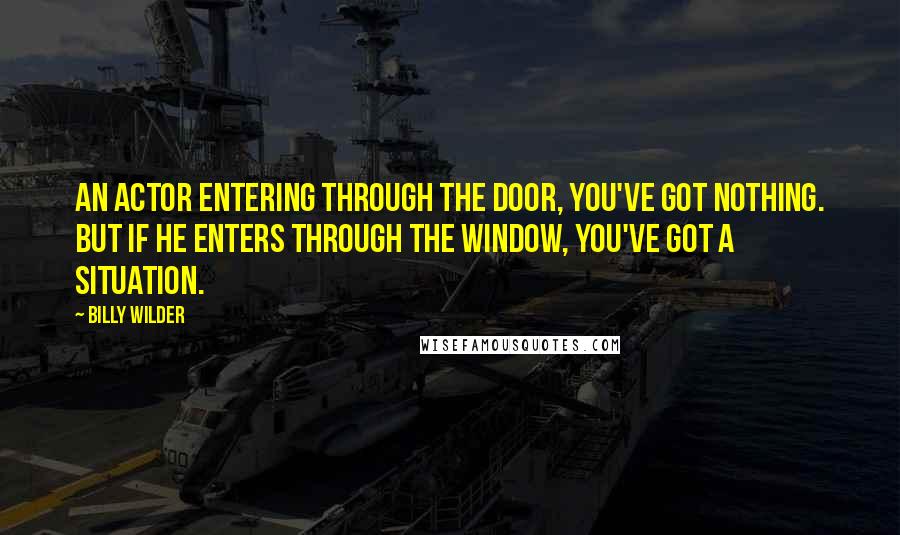 Billy Wilder Quotes: An actor entering through the door, you've got nothing. But if he enters through the window, you've got a situation.