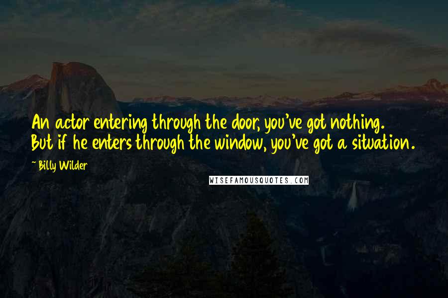 Billy Wilder Quotes: An actor entering through the door, you've got nothing. But if he enters through the window, you've got a situation.