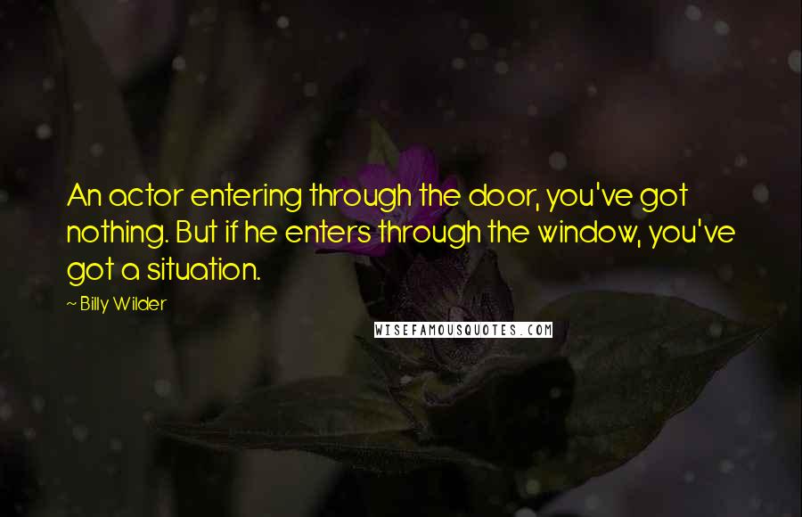 Billy Wilder Quotes: An actor entering through the door, you've got nothing. But if he enters through the window, you've got a situation.